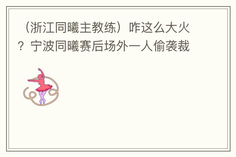 (浙江同曦主教练)咋这么大火?宁波同曦赛后场外一人偷袭裁判 猛推&大骂被众人拉开