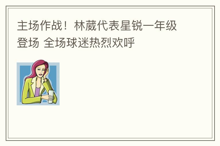 主场作战！林葳代表星锐一年级登场 全场球迷热烈欢呼